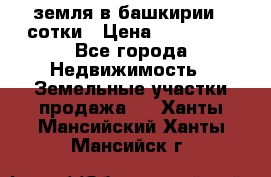 земля в башкирии 52сотки › Цена ­ 395 000 - Все города Недвижимость » Земельные участки продажа   . Ханты-Мансийский,Ханты-Мансийск г.